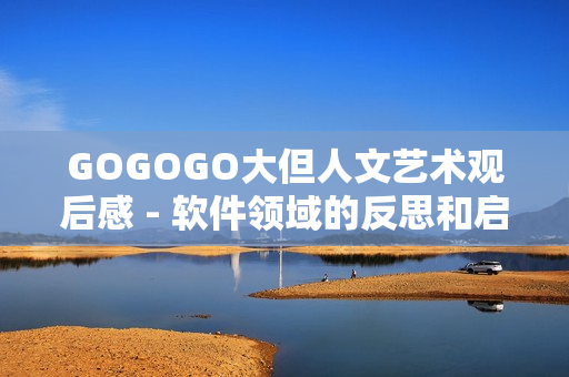 GOGOGO大但人文藝術(shù)觀后感 - 軟件領(lǐng)域的反思和啟示
