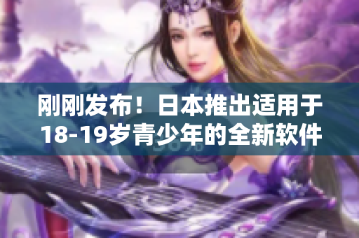 剛剛發(fā)布！日本推出適用于18-19歲青少年的全新軟件，完美兼容MacBook！