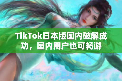 TikTok日本版國(guó)內(nèi)破解成功，國(guó)內(nèi)用戶也可暢游