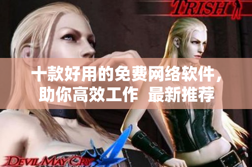 十款好用的免費(fèi)網(wǎng)絡(luò)軟件，助你高效工作  最新推薦
