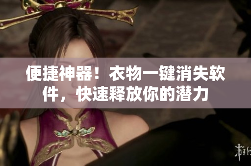 便捷神器！衣物一鍵消失軟件，快速釋放你的潛力