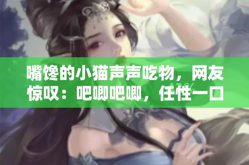 嘴饞的小貓聲聲吃物，網(wǎng)友驚嘆：吧唧吧唧，任性一口沒放過！