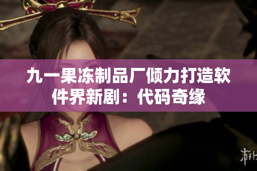 九一果凍制品廠傾力打造軟件界新?。捍a奇緣