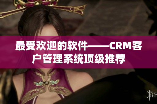 最受歡迎的軟件——CRM客戶管理系統(tǒng)頂級(jí)推薦