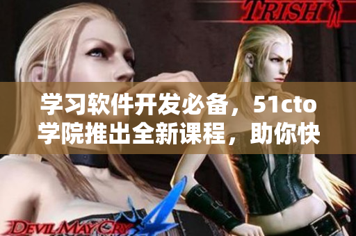 學(xué)習(xí)軟件開發(fā)必備，51cto學(xué)院推出全新課程，助你快速掌握軟件技能