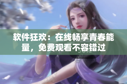軟件狂歡：在線暢享青春能量，免費觀看不容錯過