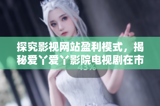 探究影視網(wǎng)站盈利模式，揭秘愛丫愛丫影院電視劇在市場(chǎng)中的競(jìng)爭(zhēng)優(yōu)勢(shì)