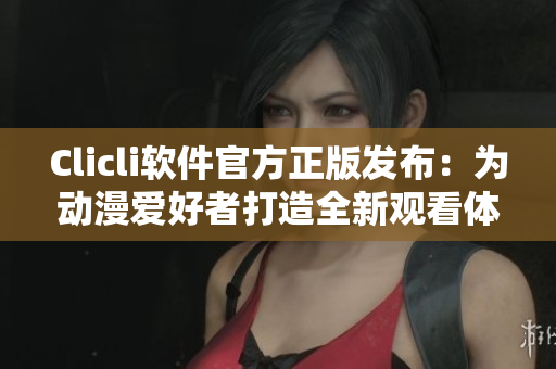 Clicli軟件官方正版發(fā)布：為動(dòng)漫愛(ài)好者打造全新觀看體驗(yàn)