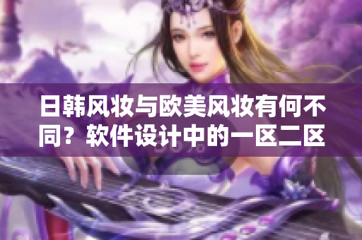 日韓風(fēng)妝與歐美風(fēng)妝有何不同？軟件設(shè)計(jì)中的一區(qū)二區(qū)探討