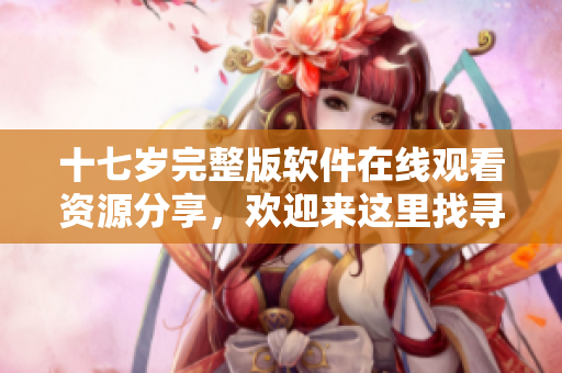 十七歲完整版軟件在線觀看資源分享，歡迎來這里找尋。