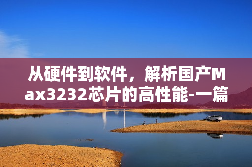 從硬件到軟件，解析國(guó)產(chǎn)Max3232芯片的高性能-一篇編寫指南
