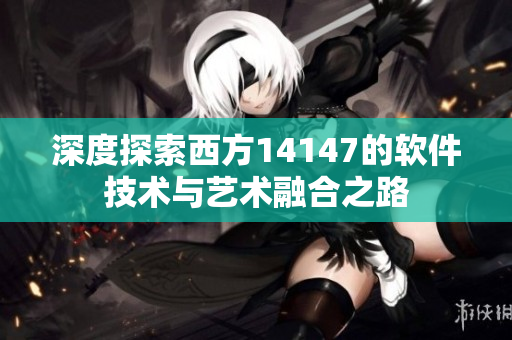 深度探索西方14147的軟件技術(shù)與藝術(shù)融合之路
