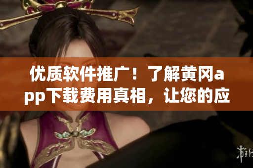 優(yōu)質(zhì)軟件推廣！了解黃岡app下載費用真相，讓您的應(yīng)用程序脫穎而出