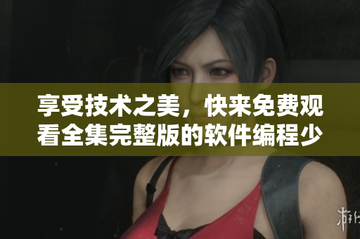 享受技術之美，快來免費觀看全集完整版的軟件編程少女！