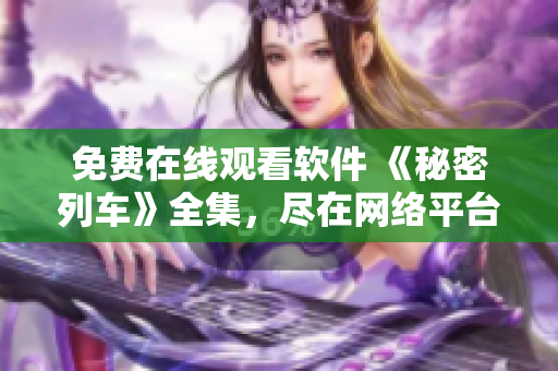 免費在線觀看軟件 《秘密列車》全集，盡在網絡平臺