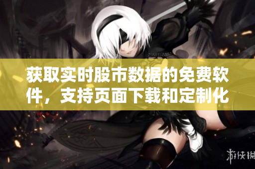獲取實(shí)時(shí)股市數(shù)據(jù)的免費(fèi)軟件，支持頁面下載和定制化展示