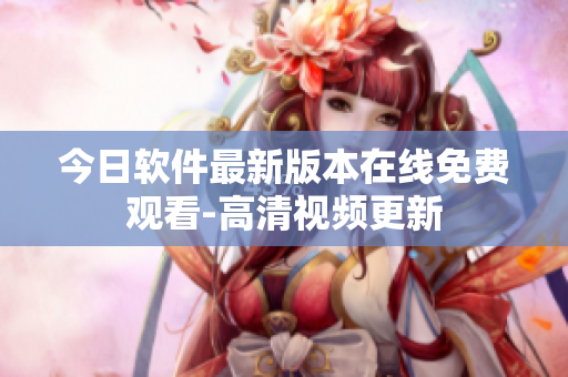 今日軟件最新版本在線免費觀看-高清視頻更新