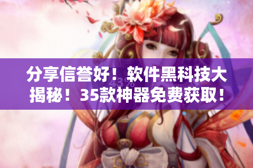 分享信譽好！軟件黑科技大揭秘！35款神器免費獲取！