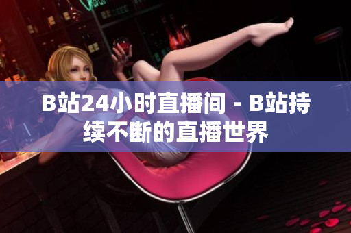 B站24小時(shí)直播間 - B站持續(xù)不斷的直播世界