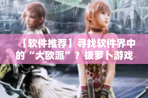 【軟件推薦】尋找軟件界中的“大歐派”？拔蘿卜游戲是你不錯(cuò)的選擇！