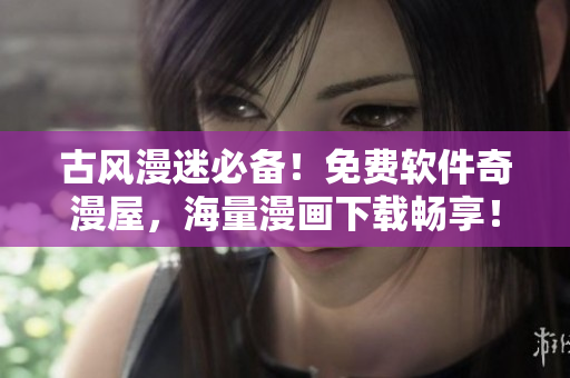 古風(fēng)漫迷必備！免費(fèi)軟件奇漫屋，海量漫畫(huà)下載暢享！
