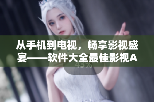從手機到電視，暢享影視盛宴——軟件大全最佳影視APP推薦！