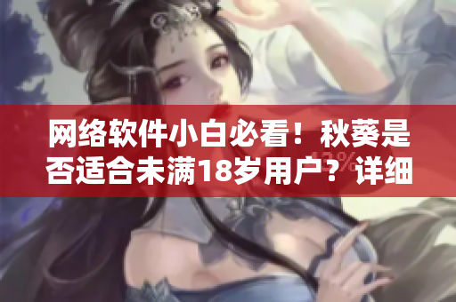 網(wǎng)絡(luò)軟件小白必看！秋葵是否適合未滿18歲用戶？詳細解析！