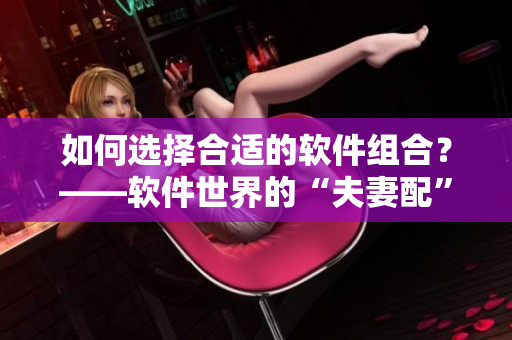 如何選擇合適的軟件組合？——軟件世界的“夫妻配”指南