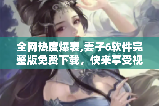 全網(wǎng)熱度爆表,妻子6軟件完整版免費下載，快來享受視聽盛宴！