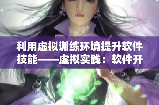 利用虛擬訓練環(huán)境提升軟件技能——虛擬實踐：軟件開發(fā)課程你知道嗎