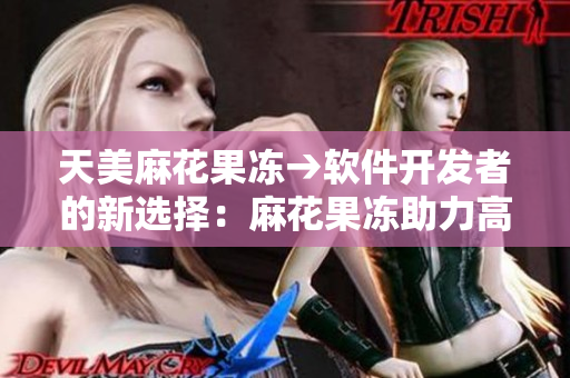 天美麻花果凍→軟件開發(fā)者的新選擇：麻花果凍助力高效開發(fā)