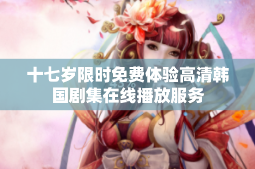 十七歲限時免費(fèi)體驗(yàn)高清韓國劇集在線播放服務(wù)