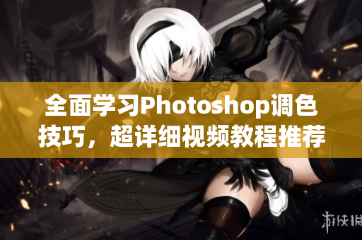 全面學(xué)習(xí)Photoshop調(diào)色技巧，超詳細(xì)視頻教程推薦！