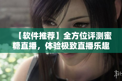 【軟件推薦】全方位評(píng)測(cè)蜜糖直播，體驗(yàn)極致直播樂(lè)趣！