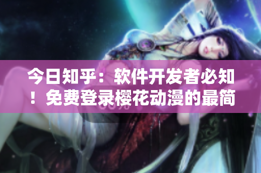 今日知乎：軟件開發(fā)者必知！免費登錄櫻花動漫的最簡單方法！