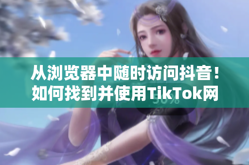 從瀏覽器中隨時(shí)訪問(wèn)抖音！如何找到并使用TikTok網(wǎng)頁(yè)版