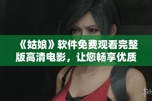 《姑娘》軟件免費(fèi)觀看完整版高清電影，讓您暢享優(yōu)質(zhì)視聽(tīng)體驗(yàn)！