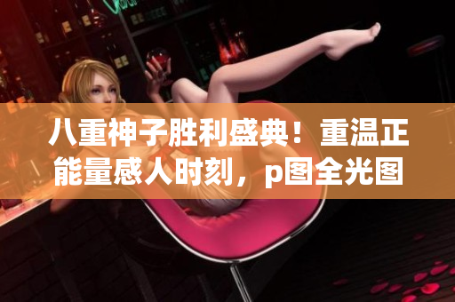 八重神子勝利盛典！重溫正能量感人時刻，p圖全光圖片驚艷呈現(xiàn)