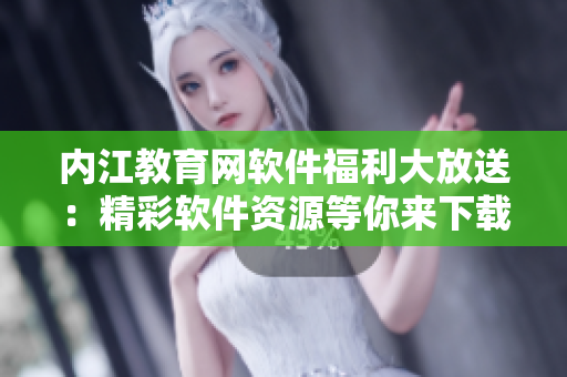 內(nèi)江教育網(wǎng)軟件福利大放送：精彩軟件資源等你來下載