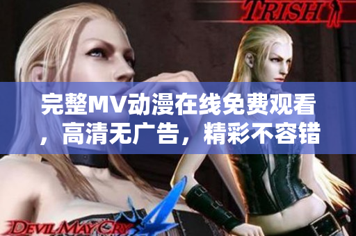 完整MV動(dòng)漫在線免費(fèi)觀看，高清無(wú)廣告，精彩不容錯(cuò)過(guò)！