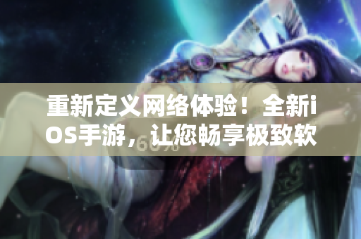 重新定義網(wǎng)絡體驗！全新iOS手游，讓您暢享極致軟件之旅！