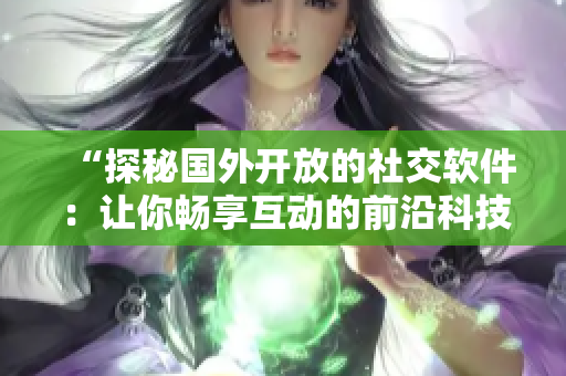 “探秘國(guó)外開(kāi)放的社交軟件：讓你暢享互動(dòng)的前沿科技”