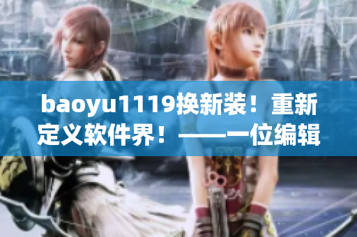 baoyu1119換新裝！重新定義軟件界！——一位編輯的軟件推薦與體驗(yàn)分享