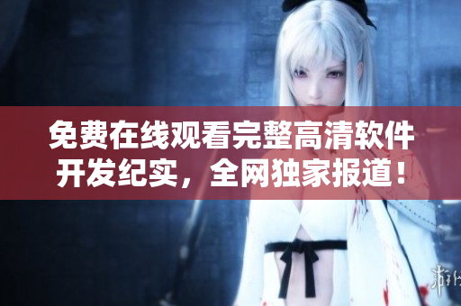 免費(fèi)在線觀看完整高清軟件開發(fā)紀(jì)實(shí)，全網(wǎng)獨(dú)家報(bào)道！