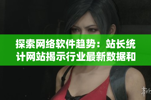 探索網(wǎng)絡(luò)軟件趨勢(shì)：站長(zhǎng)統(tǒng)計(jì)網(wǎng)站揭示行業(yè)最新數(shù)據(jù)和工具
