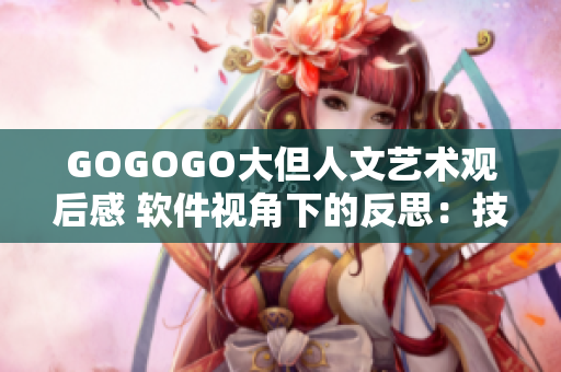 GOGOGO大但人文藝術(shù)觀后感 軟件視角下的反思：技術(shù)與文化的交融與傳承