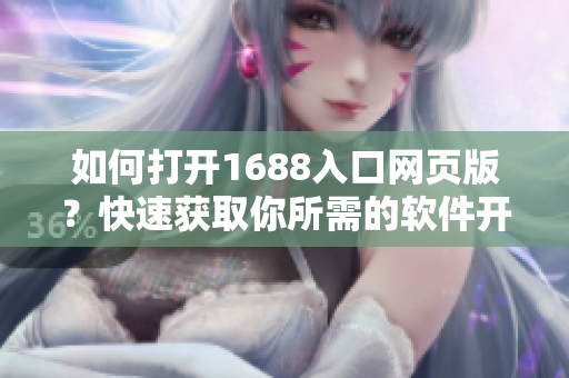 如何打開1688入口網(wǎng)頁版？快速獲取你所需的軟件開發(fā)資源！