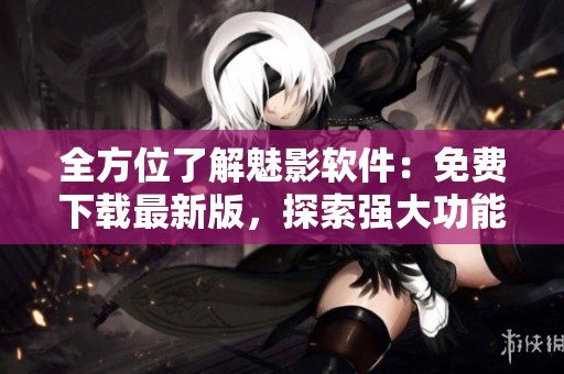 全方位了解魅影軟件：免費下載最新版，探索強大功能及使用技巧！