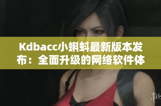 Kdbacc小蝌蚪最新版本發(fā)布：全面升級的網(wǎng)絡軟件體驗