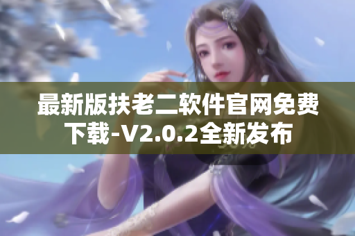 最新版扶老二軟件官網(wǎng)免費下載-V2.0.2全新發(fā)布